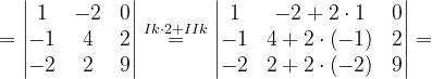 \dpi{120} =\begin{vmatrix} 1 & -2& 0\\ -1 & 4 & 2\\ -2 & 2 & 9 \end{vmatrix}\overset{Ik\cdot 2+IIk}{=}\begin{vmatrix} 1 & -2+2\cdot 1& 0\\ -1 & 4+2\cdot \left ( -1 \right ) & 2\\ -2& 2+2\cdot \left ( -2 \right ) & 9 \end{vmatrix}=